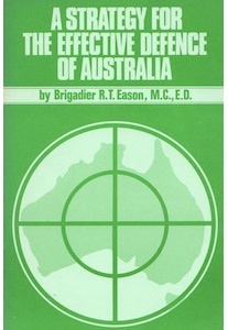 A Strategy for Effective Defence of Australia – Brigadier R. T. Eason M.C., E.D.